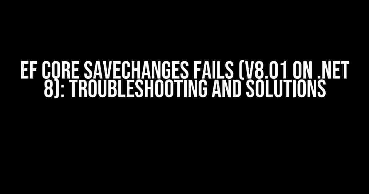 EF Core SaveChanges Fails (v8.01 on .NET 8): Troubleshooting and Solutions