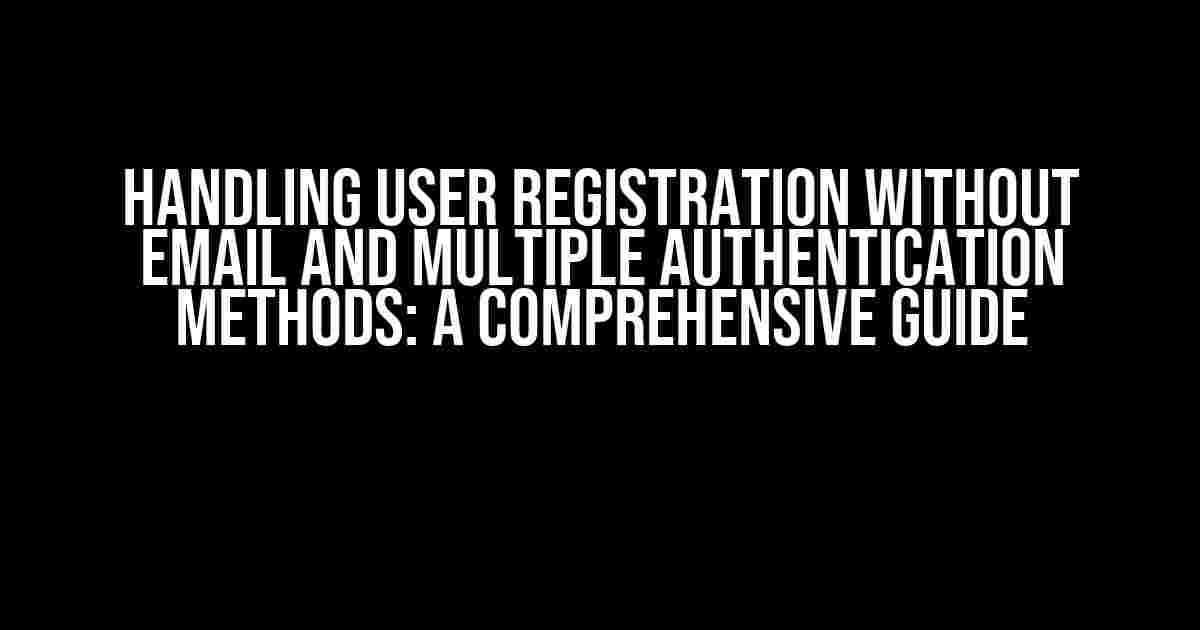 Handling User Registration Without Email and Multiple Authentication Methods: A Comprehensive Guide