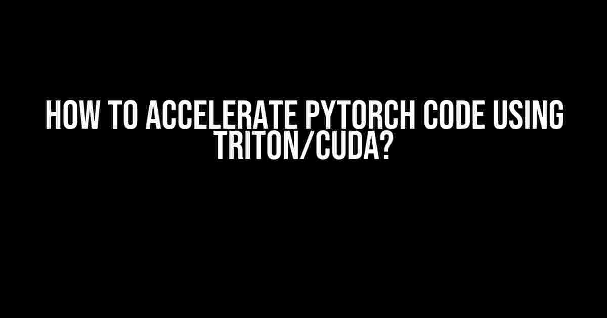 How to Accelerate PyTorch Code Using Triton/CUDA?