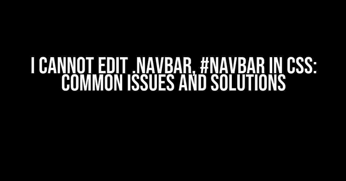 I Cannot Edit .navbar, #navbar in CSS: Common Issues and Solutions