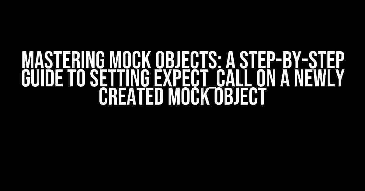 Mastering Mock Objects: A Step-by-Step Guide to Setting EXPECT_CALL on a Newly Created Mock Object