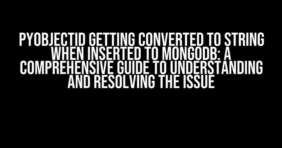 PyObjectID getting converted to string when inserted to MongoDB: A Comprehensive Guide to Understanding and Resolving the Issue