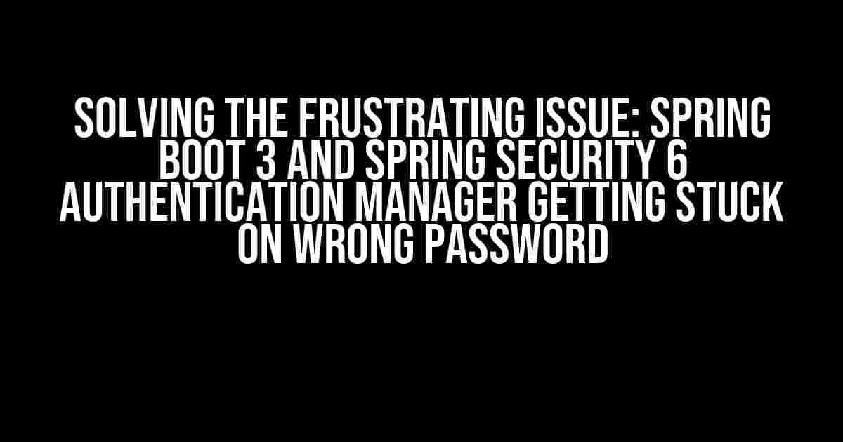 Solving the Frustrating Issue: Spring Boot 3 and Spring Security 6 Authentication Manager Getting Stuck on Wrong Password